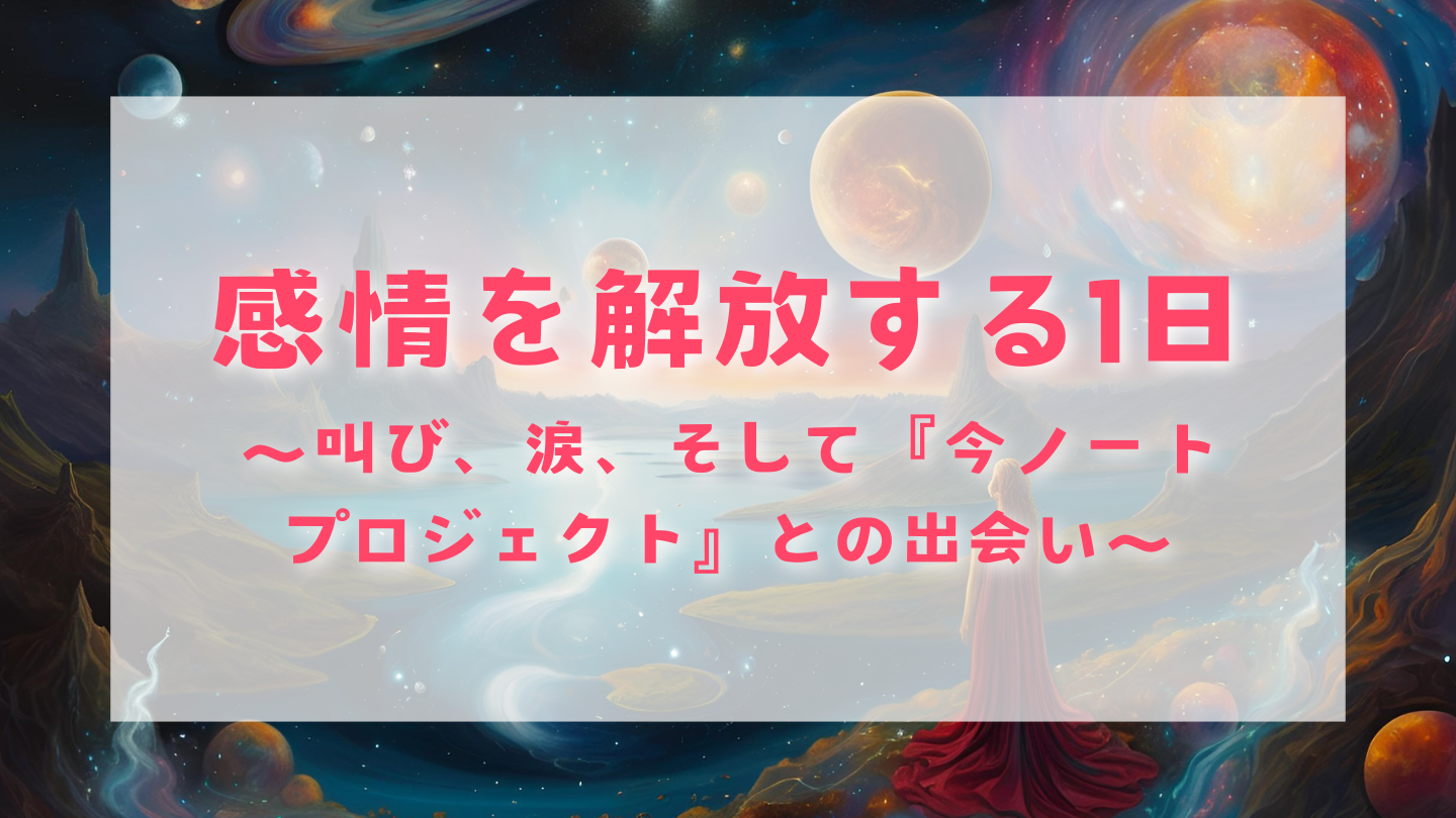 感情を解放する1日〜叫び、涙、そして『今ノートプロジェクト』との出会い〜
